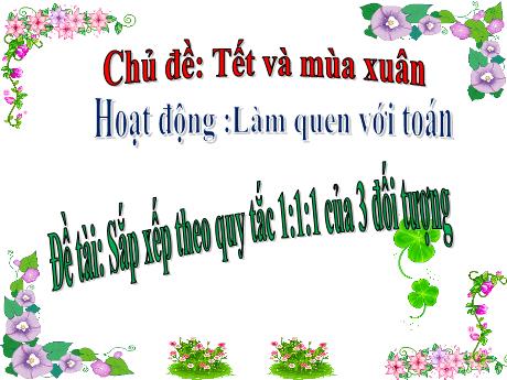 Bài giảng Steam Mầm non Lớp Lá - Chủ đề: Tết và mùa xuân - Đề tài: Sắp xếp theo quy tắc 1:1:1 của 3 đối tượng - Trường Mầm non 1-6
