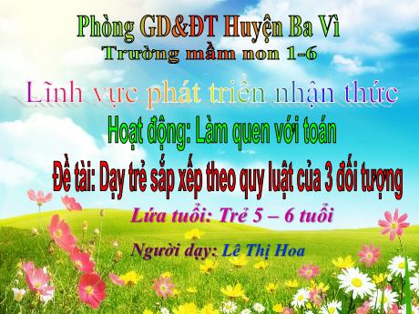 Bài giảng Steam Mầm non Lớp Lá - Đề tài: Dạy trẻ sắp xếp theo quy luật của 3 đối tượng - Lê Thị Hoa - Lê Thị Hoa