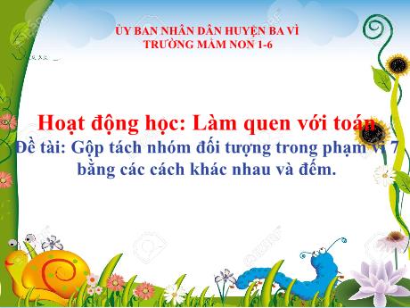 Bài giảng Steam Mầm non Lớp Lá - Đề tài: Gộp tách nhóm đối tượng trong phạm vi 7 bằng các cách khác nhau và đếm - Trường Mầm non 1-6