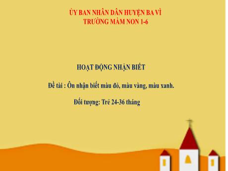 Bài giảng Steam Mầm non Lớp Nhà trẻ - Đề tài: Ôn nhận biết màu đỏ, màu vàng, màu xanh - Trường Mầm non 1-6